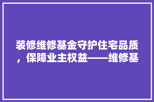 装修维修基金守护住宅品质，保障业主权益——维修基金支付之谜