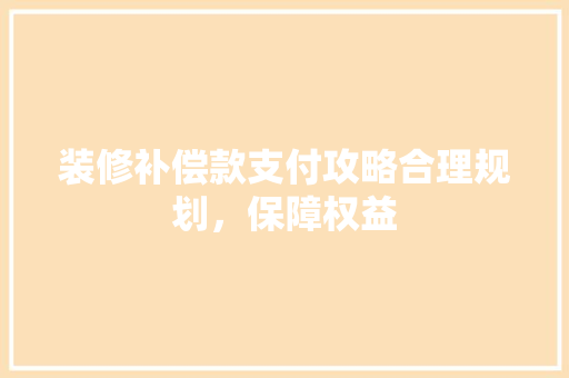 装修补偿款支付攻略合理规划，保障权益