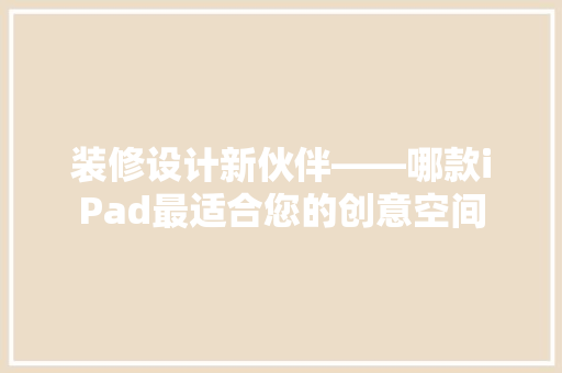 装修设计新伙伴——哪款iPad最适合您的创意空间
