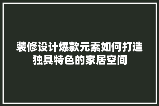 装修设计爆款元素如何打造独具特色的家居空间