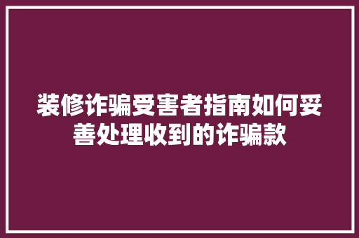 装修诈骗受害者指南如何妥善处理收到的诈骗款
