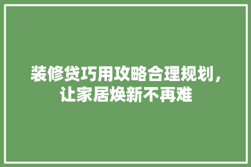 装修贷巧用攻略合理规划，让家居焕新不再难