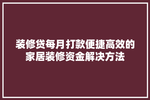 装修贷每月打款便捷高效的家居装修资金解决方法