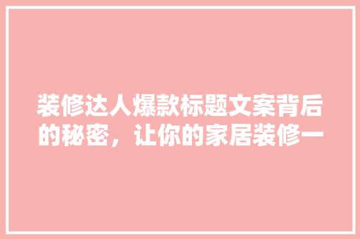 装修达人爆款标题文案背后的秘密，让你的家居装修一炮而红！