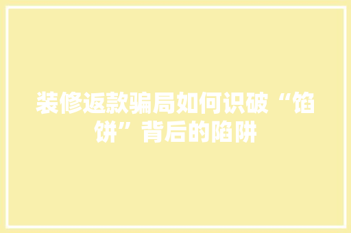 装修返款骗局如何识破“馅饼”背后的陷阱