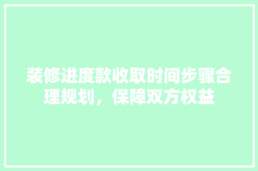 装修进度款收取时间步骤合理规划，保障双方权益