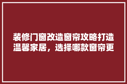 装修门窗改造窗帘攻略打造温馨家居，选择哪款窗帘更合适