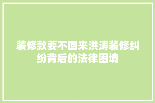 装修款要不回来洪涛装修纠纷背后的法律困境