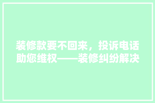 装修款要不回来，投诉电话助您维权——装修纠纷解决之路