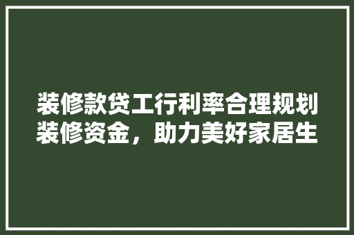装修款贷工行利率合理规划装修资金，助力美好家居生活
