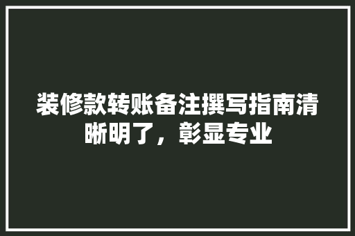 装修款转账备注撰写指南清晰明了，彰显专业
