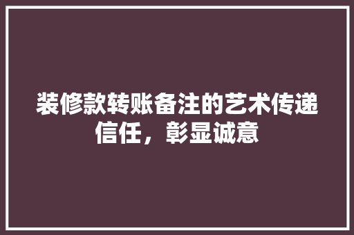 装修款转账备注的艺术传递信任，彰显诚意
