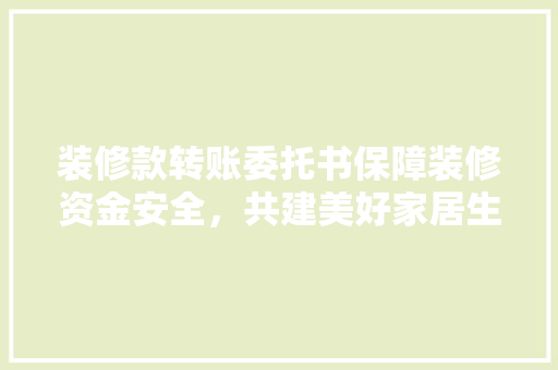 装修款转账委托书保障装修资金安全，共建美好家居生活