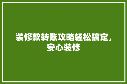 装修款转账攻略轻松搞定，安心装修