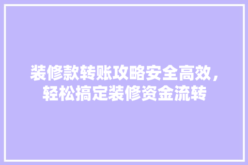 装修款转账攻略安全高效，轻松搞定装修资金流转