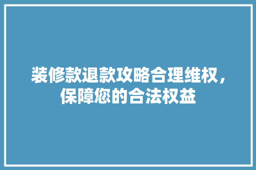 装修款退款攻略合理维权，保障您的合法权益
