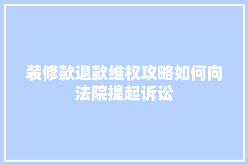 装修款退款维权攻略如何向法院提起诉讼
