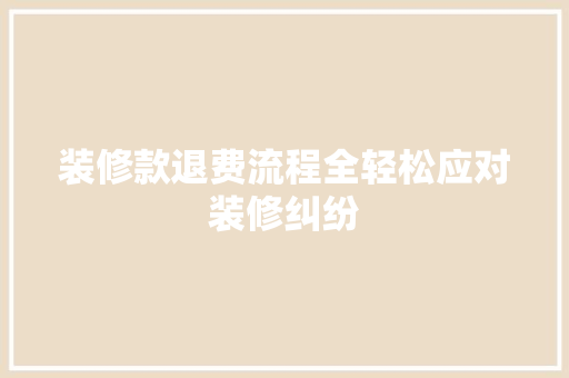 装修款退费流程全轻松应对装修纠纷