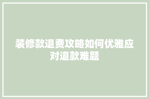 装修款退费攻略如何优雅应对退款难题