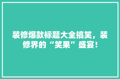 装修爆款标题大全搞笑，装修界的“笑果”盛宴！