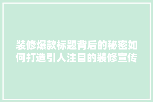 装修爆款标题背后的秘密如何打造引人注目的装修宣传文案
