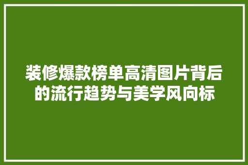 装修爆款榜单高清图片背后的流行趋势与美学风向标