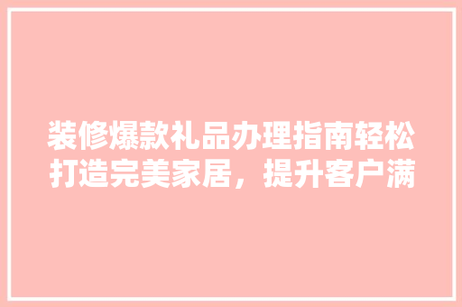 装修爆款礼品办理指南轻松打造完美家居，提升客户满意度