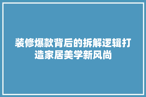 装修爆款背后的拆解逻辑打造家居美学新风尚