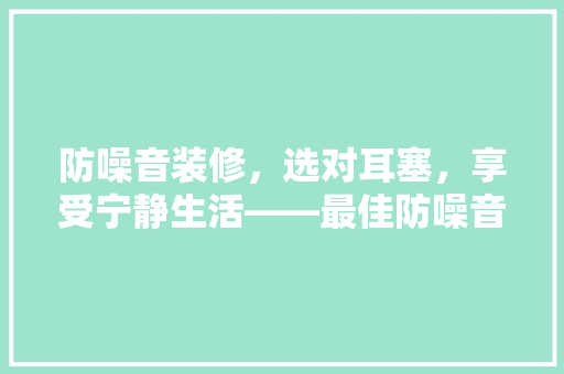 防噪音装修，选对耳塞，享受宁静生活——最佳防噪音装修耳塞推荐