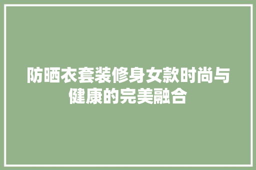 防晒衣套装修身女款时尚与健康的完美融合