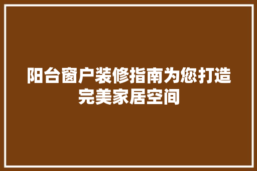 阳台窗户装修指南为您打造完美家居空间