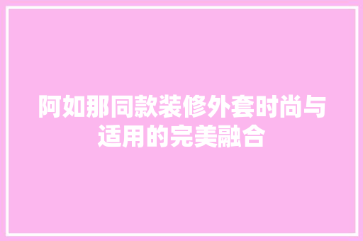 阿如那同款装修外套时尚与适用的完美融合