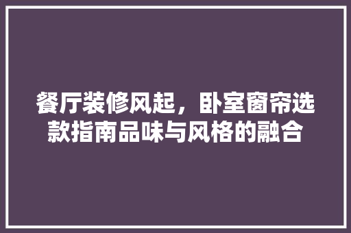 餐厅装修风起，卧室窗帘选款指南品味与风格的融合