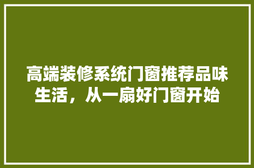 高端装修系统门窗推荐品味生活，从一扇好门窗开始