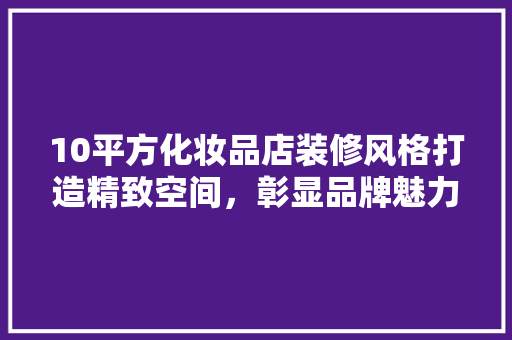 10平方化妆品店装修风格打造精致空间，彰显品牌魅力