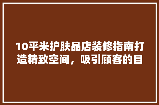 10平米护肤品店装修指南打造精致空间，吸引顾客的目光