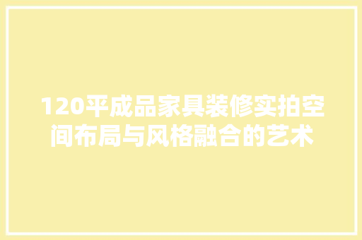 120平成品家具装修实拍空间布局与风格融合的艺术
