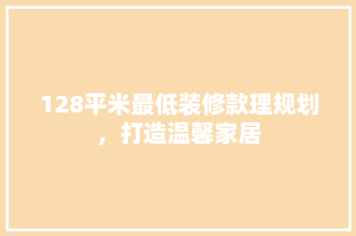 128平米最低装修款理规划，打造温馨家居