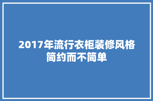 2017年流行衣柜装修风格简约而不简单