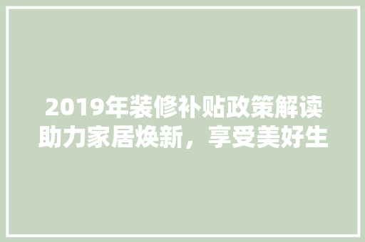 2019年装修补贴政策解读助力家居焕新，享受美好生活