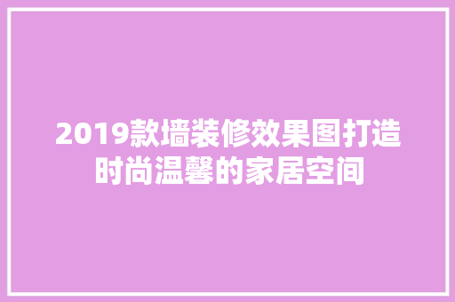 2019款墙装修效果图打造时尚温馨的家居空间
