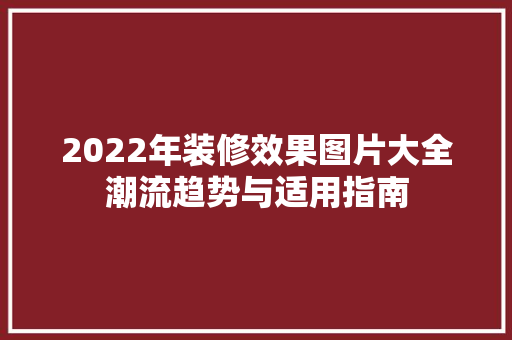 2022年装修效果图片大全潮流趋势与适用指南