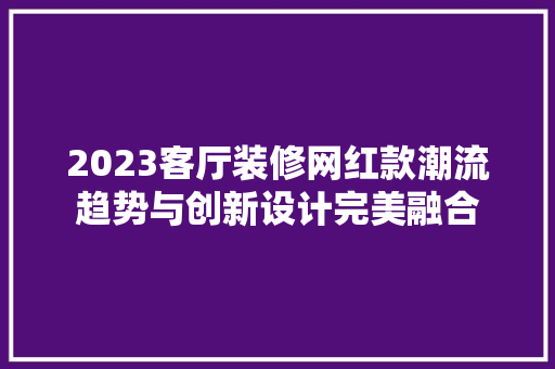 2023客厅装修网红款潮流趋势与创新设计完美融合