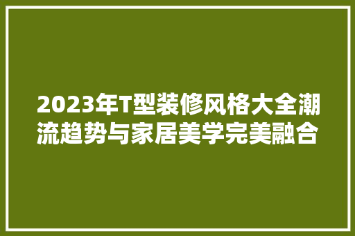 2023年T型装修风格大全潮流趋势与家居美学完美融合