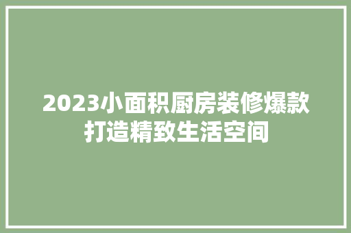 2023小面积厨房装修爆款打造精致生活空间