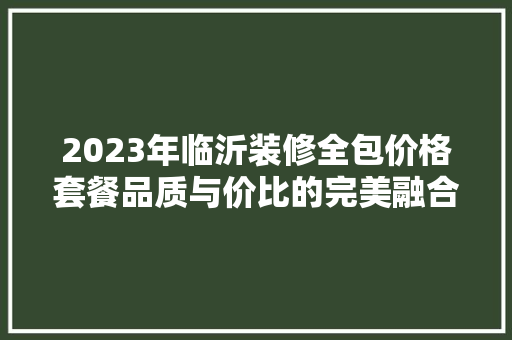 2023年临沂装修全包价格套餐品质与价比的完美融合