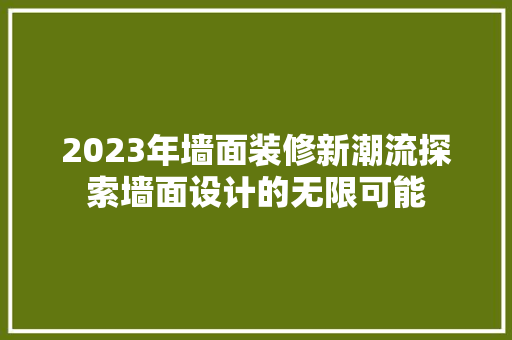 2023年墙面装修新潮流探索墙面设计的无限可能