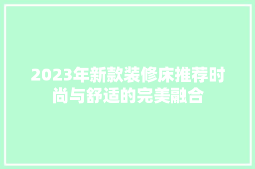 2023年新款装修床推荐时尚与舒适的完美融合