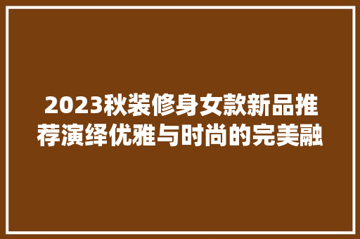 2023秋装修身女款新品推荐演绎优雅与时尚的完美融合