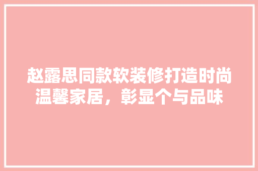 赵露思同款软装修打造时尚温馨家居，彰显个与品味